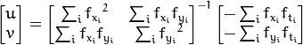 \begin{bmatrix} u \\ v \end{bmatrix} =
\begin{bmatrix}
    \sum_{i}{f_{x_i}}^2  &  \sum_{i}{f_{x_i} f_{y_i} } \\
    \sum_{i}{f_{x_i} f_{y_i}} & \sum_{i}{f_{y_i}}^2
\end{bmatrix}^{-1}
\begin{bmatrix}
    - \sum_{i}{f_{x_i} f_{t_i}} \\
    - \sum_{i}{f_{y_i} f_{t_i}}
\end{bmatrix}