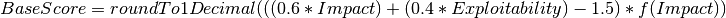 BaseScore = roundTo1Decimal( ( ( 0.6 * Impact ) + ( 0.4 * Exploitability ) - 1.5 ) * f( Impact ) )