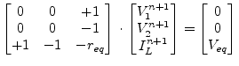 $\displaystyle \begin{bmatrix}0 & 0 & +1\\ 0 & 0 & -1\\ +1 & -1 & -r_{eq}\\ \end...
...+1}\\ I_L^{n+1}\\ \end{bmatrix} = \begin{bmatrix}0\\ 0\\ V_{eq}\\ \end{bmatrix}$