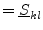 $\displaystyle = \underline{S}_{kl}$