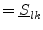 $\displaystyle = \underline{S}_{lk}$