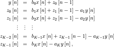 \begin{eqnarray*} y\left[n\right] & = & b_{0}x\left[n\right]+z_{0}\left[n-1\right]\\ z_{0}\left[n\right] & = & b_{1}x\left[n\right]+z_{1}\left[n-1\right]-a_{1}y\left[n\right]\\ z_{1}\left[n\right] & = & b_{2}x\left[n\right]+z_{2}\left[n-1\right]-a_{2}y\left[n\right]\\ \vdots & \vdots & \vdots\\ z_{K-2}\left[n\right] & = & b_{K-1}x\left[n\right]+z_{K-1}\left[n-1\right]-a_{K-1}y\left[n\right]\\ z_{K-1}\left[n\right] & = & b_{K}x\left[n\right]-a_{K}y\left[n\right],\end{eqnarray*}