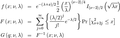 \begin{eqnarray*} f\left(x;\nu,\lambda\right) & = & e^{-\left(\lambda+x\right)/2}\frac{1}{2}\left(\frac{x}{\lambda}\right)^{\left(\nu-2\right)/4}I_{\left(\nu-2\right)/2}\left(\sqrt{\lambda x}\right)\\ F\left(x;\nu,\lambda\right) & = & \sum_{j=0}^{\infty}\left\{ \frac{\left(\lambda/2\right)^{j}}{j!}e^{-\lambda/2}\right\} \textrm{Pr}\left[\chi_{\nu+2j}^{2}\leq x\right]\\ G\left(q;\nu,\lambda\right) & = & F^{-1}\left(x;\nu,\lambda\right)\end{eqnarray*}