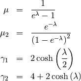 \begin{eqnarray*} \mu & = & \frac{1}{e^{\lambda}-1}\\ \mu_{2} & = & \frac{e^{-\lambda}}{\left(1-e^{-\lambda}\right)^{2}}\\ \gamma_{1} & = & 2\cosh\left(\frac{\lambda}{2}\right)\\ \gamma_{2} & = & 4+2\cosh\left(\lambda\right)\end{eqnarray*}