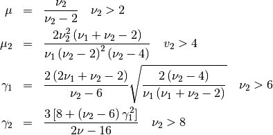 \begin{eqnarray*} \mu & = & \frac{\nu_{2}}{\nu_{2}-2}\quad\nu_{2}>2\\ \mu_{2} & = & \frac{2\nu_{2}^{2}\left(\nu_{1}+\nu_{2}-2\right)}{\nu_{1}\left(\nu_{2}-2\right)^{2}\left(\nu_{2}-4\right)}\quad v_{2}>4\\ \gamma_{1} & = & \frac{2\left(2\nu_{1}+\nu_{2}-2\right)}{\nu_{2}-6}\sqrt{\frac{2\left(\nu_{2}-4\right)}{\nu_{1}\left(\nu_{1}+\nu_{2}-2\right)}}\quad\nu_{2}>6\\ \gamma_{2} & = & \frac{3\left[8+\left(\nu_{2}-6\right)\gamma_{1}^{2}\right]}{2\nu-16}\quad\nu_{2}>8\end{eqnarray*}