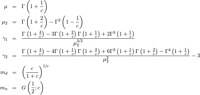 \begin{eqnarray*} \mu & = & \Gamma\left(1+\frac{1}{c}\right)\\ \mu_{2} & = & \Gamma\left(1+\frac{2}{c}\right)-\Gamma^{2}\left(1-\frac{1}{c}\right)\\ \gamma_{1} & = & \frac{\Gamma\left(1+\frac{3}{c}\right)-3\Gamma\left(1+\frac{2}{c}\right)\Gamma\left(1+\frac{1}{c}\right)+2\Gamma^{3}\left(1+\frac{1}{c}\right)}{\mu_{2}^{3/2}}\\ \gamma_{2} & = & \frac{\Gamma\left(1+\frac{4}{c}\right)-4\Gamma\left(1+\frac{1}{c}\right)\Gamma\left(1+\frac{3}{c}\right)+6\Gamma^{2}\left(1+\frac{1}{c}\right)\Gamma\left(1+\frac{2}{c}\right)-\Gamma^{4}\left(1+\frac{1}{c}\right)}{\mu_{2}^{2}}-3\\ m_{d} & = & \left(\frac{c}{1+c}\right)^{1/c}\\ m_{n} & = & G\left(\frac{1}{2};c\right)\end{eqnarray*}