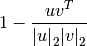 1 - \frac{uv^T}
         {{|u|}_2 {|v|}_2}