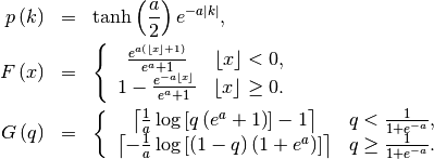 \begin{eqnarray*} p\left(k\right) & = & \tanh\left(\frac{a}{2}\right)e^{-a\left|k\right|},\\ F\left(x\right) & = & \left\{ \begin{array}{cc} \frac{e^{a\left(\left\lfloor x\right\rfloor +1\right)}}{e^{a}+1} & \left\lfloor x\right\rfloor <0,\\ 1-\frac{e^{-a\left\lfloor x\right\rfloor }}{e^{a}+1} & \left\lfloor x\right\rfloor \geq0.\end{array}\right.\\ G\left(q\right) & = & \left\{ \begin{array}{cc} \left\lceil \frac{1}{a}\log\left[q\left(e^{a}+1\right)\right]-1\right\rceil  & q<\frac{1}{1+e^{-a}},\\ \left\lceil -\frac{1}{a}\log\left[\left(1-q\right)\left(1+e^{a}\right)\right]\right\rceil  & q\geq\frac{1}{1+e^{-a}}.\end{array}\right.\end{eqnarray*}