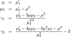 \begin{eqnarray*} \mu & = & \mu_{1}^{\prime}\\ \mu_{2} & = & \mu_{2}^{\prime}-\mu^{2}\\ \gamma_{1} & = & \frac{\mu_{3}^{\prime}-3\mu\mu_{2}-\mu^{3}}{\mu_{2}^{3/2}}\\ \gamma_{2} & = & \frac{\mu_{4}^{\prime}-4\mu\mu_{3}-6\mu^{2}\mu_{2}-\mu^{4}}{\mu_{2}^{2}}-3\end{eqnarray*}