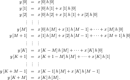 \begin{eqnarray*} y\left[0\right] & = & x\left[0\right]h\left[0\right]\\ y\left[1\right] & = & x\left[0\right]h\left[1\right]+x\left[1\right]h\left[0\right]\\ y\left[2\right] & = & x\left[0\right]h\left[2\right]+x\left[1\right]h\left[1\right]+x\left[2\right]h\left[0\right]\\ \vdots & \vdots & \vdots\\ y\left[M\right] & = & x\left[0\right]h\left[M\right]+x\left[1\right]h\left[M-1\right]+\cdots+x\left[M\right]h\left[0\right]\\ y\left[M+1\right] & = & x\left[1\right]h\left[M\right]+x\left[2\right]h\left[M-1\right]+\cdots+x\left[M+1\right]h\left[0\right]\\ \vdots & \vdots & \vdots\\ y\left[K\right] & = & x\left[K-M\right]h\left[M\right]+\cdots+x\left[K\right]h\left[0\right]\\ y\left[K+1\right] & = & x\left[K+1-M\right]h\left[M\right]+\cdots+x\left[K\right]h\left[1\right]\\ \vdots & \vdots & \vdots\\ y\left[K+M-1\right] & = & x\left[K-1\right]h\left[M\right]+x\left[K\right]h\left[M-1\right]\\ y\left[K+M\right] & = & x\left[K\right]h\left[M\right].\end{eqnarray*}