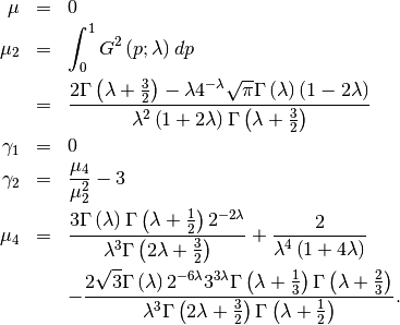 \begin{eqnarray*} \mu & = & 0\\ \mu_{2} & = & \int_{0}^{1}G^{2}\left(p;\lambda\right)dp\\  & = & \frac{2\Gamma\left(\lambda+\frac{3}{2}\right)-\lambda4^{-\lambda}\sqrt{\pi}\Gamma\left(\lambda\right)\left(1-2\lambda\right)}{\lambda^{2}\left(1+2\lambda\right)\Gamma\left(\lambda+\frac{3}{2}\right)}\\ \gamma_{1} & = & 0\\ \gamma_{2} & = & \frac{\mu_{4}}{\mu_{2}^{2}}-3\\ \mu_{4} & = & \frac{3\Gamma\left(\lambda\right)\Gamma\left(\lambda+\frac{1}{2}\right)2^{-2\lambda}}{\lambda^{3}\Gamma\left(2\lambda+\frac{3}{2}\right)}+\frac{2}{\lambda^{4}\left(1+4\lambda\right)}\\  &  & -\frac{2\sqrt{3}\Gamma\left(\lambda\right)2^{-6\lambda}3^{3\lambda}\Gamma\left(\lambda+\frac{1}{3}\right)\Gamma\left(\lambda+\frac{2}{3}\right)}{\lambda^{3}\Gamma\left(2\lambda+\frac{3}{2}\right)\Gamma\left(\lambda+\frac{1}{2}\right)}.\end{eqnarray*}