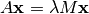 A \mathbf{x} = \lambda M \mathbf{x}