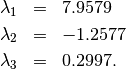 \begin{eqnarray*} \lambda_{1} & = & 7.9579\\ \lambda_{2} & = & -1.2577\\ \lambda_{3} & = & 0.2997.\end{eqnarray*}