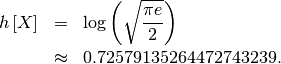 \begin{eqnarray*} h\left[X\right] & = & \log\left(\sqrt{\frac{\pi e}{2}}\right)\\  & \approx & 0.72579135264472743239.\end{eqnarray*}