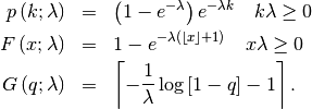 \begin{eqnarray*} p\left(k;\lambda\right) & = & \left(1-e^{-\lambda}\right)e^{-\lambda k}\quad k\lambda\geq0\\ F\left(x;\lambda\right) & = & 1-e^{-\lambda\left(\left\lfloor x\right\rfloor +1\right)}\quad x\lambda\geq0\\ G\left(q;\lambda\right) & = & \left\lceil -\frac{1}{\lambda}\log\left[1-q\right]-1\right\rceil .\end{eqnarray*}