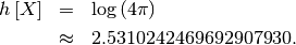 \begin{eqnarray*} h\left[X\right] & = & \log\left(4\pi\right)\\  & \approx & 2.5310242469692907930.\end{eqnarray*}