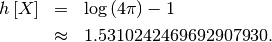 \begin{eqnarray*} h\left[X\right] & = & \log\left(4\pi\right)-1\\  & \approx & 1.5310242469692907930.\end{eqnarray*}