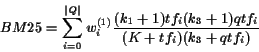 \begin{displaymath}BM25 = \sum_{i = 0}^{\vert Q\vert}{ w^{(1)}_i \frac{(k_1 + 1) tf_i (k_3 + 1) qtf_i }{ (K + tf_i) ( k_3 + qtf_i ) }}\end{displaymath}