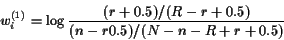 \begin{displaymath}w_i^{(1)} = \log{ \frac{(r + 0.5)/(R - r + 0.5)}{(n -r 0.5)/(N - n - R + r + 0.5 )}}\end{displaymath}